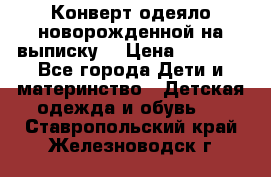 Конверт-одеяло новорожденной на выписку. › Цена ­ 1 500 - Все города Дети и материнство » Детская одежда и обувь   . Ставропольский край,Железноводск г.